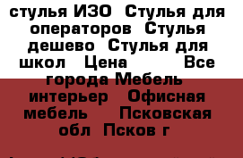 стулья ИЗО, Стулья для операторов, Стулья дешево, Стулья для школ › Цена ­ 450 - Все города Мебель, интерьер » Офисная мебель   . Псковская обл.,Псков г.